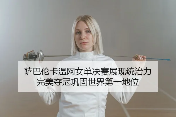 萨巴伦卡温网女单决赛展现统治力 完美夺冠巩固世界第一地位