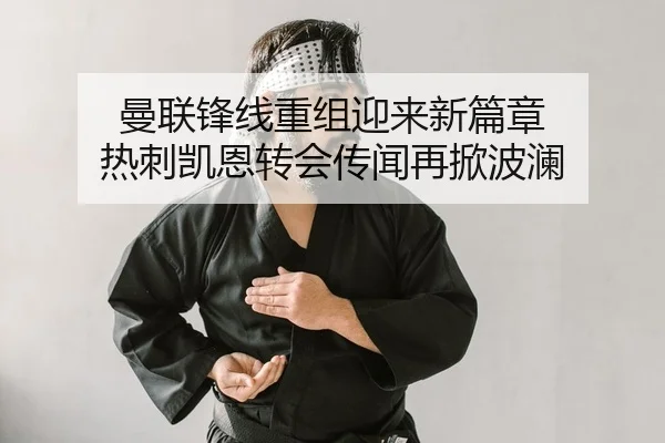 曼联锋线重组迎来新篇章 热刺凯恩转会传闻再掀波澜